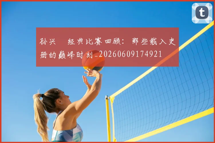 孙兴慜经典比赛回顾:那些载入史册的巅峰时刻_20260609174921