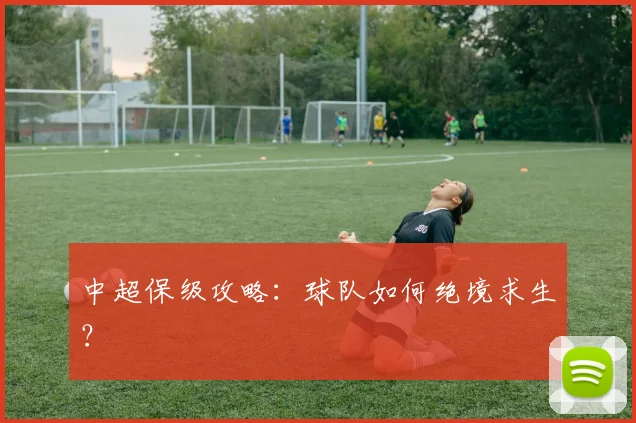 中超保级攻略:球队如何绝境求生?