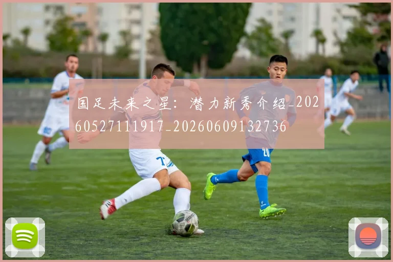 国足未来之星：潜力新秀介绍_20260527111917_20260609132736