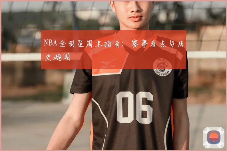 NBA全明星周末指南：赛事看点与历史趣闻