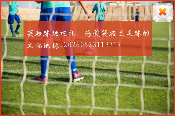 英超球场巡礼：感受英格兰足球的文化地标_20260523113717