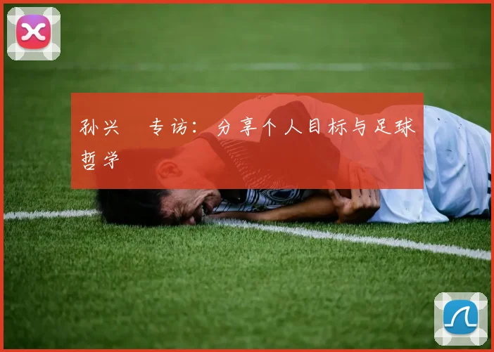 孙兴慜专访：分享个人目标与足球哲学