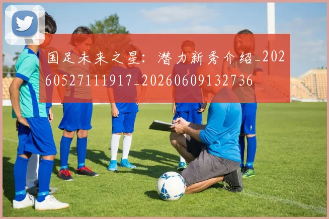国足未来之星:潜力新秀介绍_20260527111917_20260609132736