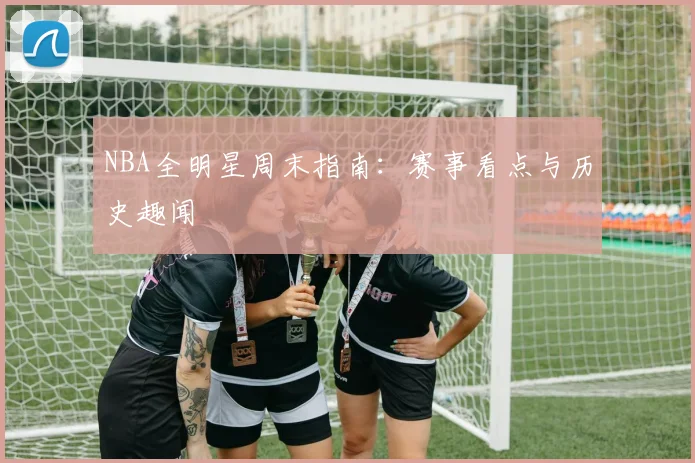 NBA全明星周末指南:赛事看点与历史趣闻