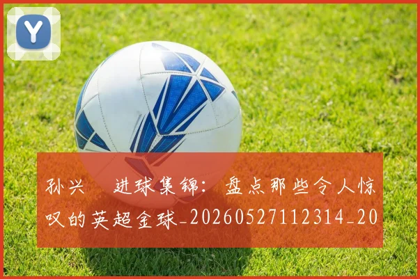 孙兴慜进球集锦：盘点那些令人惊叹的英超金球_20260527112314_20260609175019